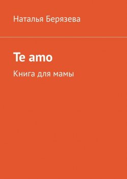 Книга "Te amo. Книга для мамы" – Наталья Берязева