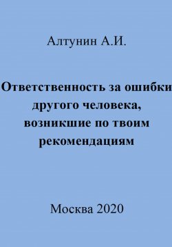 Книга "Ответственность за ошибки другого человека, возникшие по твоим рекомендациям" – Александр Алтунин, 2023