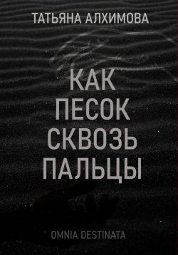 Книга "Как песок сквозь пальцы" – Татьяна Алхимова, 2023