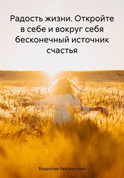 Книга "Радость жизни. Откройте в себе и вокруг себя бесконечный источник счастья" – Владислав Безсмертный, 2023
