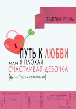 Книга "Путь к любви, или я плохая счастливая девочка" {Пишу и вдохновляю} – Екатерина Лушина, 2023