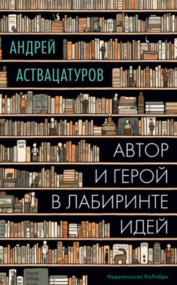 Книга "Автор и герой в лабиринте идей" – Андрей Аствацатуров, 2023