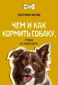 Чем и как кормить собаку, чтобы не навредить (Екатерина Нигова, 2023)