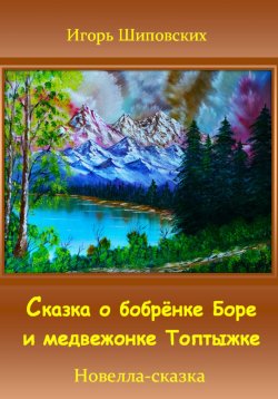 Книга "Сказка о бобрёнке Боре и медвежонке Топтыжке" – Игорь Шиповских, 2023