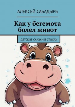 Книга "Как у бегемота болел живот. Детские сказки в стихах" – Алексей Сабадырь