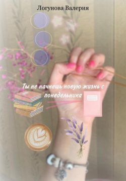 Книга "Ты не начнешь новую жизнь с понедельника" – Валерия Логунова, 2023