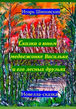 Книга "Сказка о юном медвежонке Васильке и его лесных друзьях" – Игорь Шиповских, 2023
