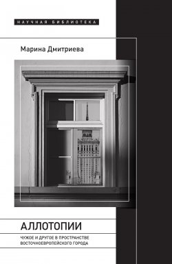 Книга "Аллотопии. Чужое и Другое в пространстве восточноевропейского города" – Марина Дмитриева, 2023
