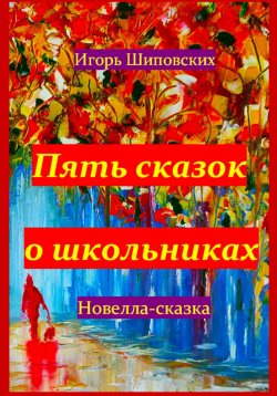 Книга "Пять сказок о школьниках" – Игорь Шиповских, 2023