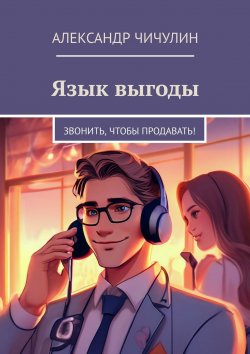 Книга "Язык выгоды. Звонить, чтобы продавать!" – Александр Чичулин