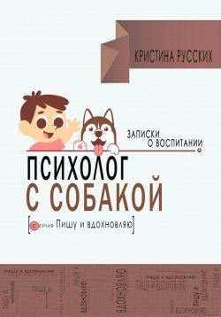 Книга "Психолог с собакой. Записки о воспитании" {Пишу и вдохновляю} – Кристина Русских, 2023
