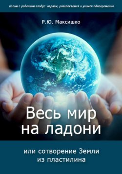 Книга "Весь мир на ладони, или сотворение Земли из пластилина" – Роман Максишко, 2024