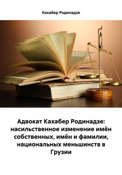 Книга "Адвокат Кахабер Родинадзе: насильственное изменение имён собственных, имён и фамилии, национальных меньшинств в Грузии" – Кахабер Родинадзе, 2024