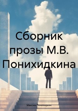 Книга "Сборник прозы М.В. Понихидкина" – Максим Понихидкин, 2023