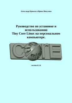 Книга "Руководство по установке и использованию Tiny Core Linux на персональном компьютере" – Ирина Никулина, Александр Крюков, 2024
