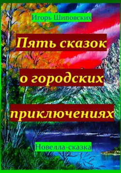 Книга "Пять сказок о городских приключениях" – Игорь Шиповских, 2024