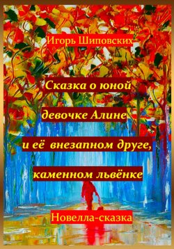 Книга "Сказка о юной девочке Алине и её внезапном друге, каменном львёнке" – Игорь Шиповских, 2024
