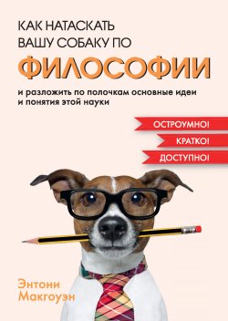 Книга "Как натаскать вашу собаку по философии и разложить по полочкам основные идеи и понятия этой науки" – Энтони Макгоуэн, 2019