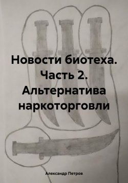 Книга "Новости биотеха. Часть 2. Альтернатива наркоторговли" – Александр Петров, 2024
