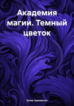 Книга "Академия магии. Темный цветок" – Юлия Чернявская, 2023