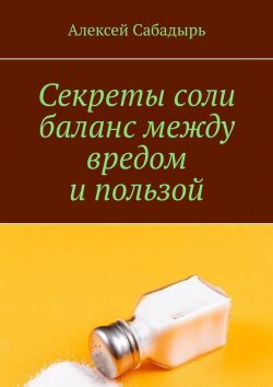 Книга "Секреты соли баланс между вредом и пользой" – Алексей Сабадырь