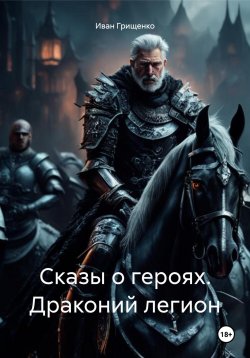 Книга "Сказы о героях. Драконий легион" – Иван Грищенко, 2024