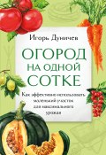 Книга "Огород на одной сотке. Как эффективно использовать маленький участок для максимального урожая" (Игорь Дуничев, 2024)