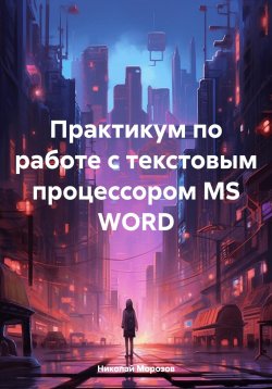 Книга "Практикум по работе с текстовым процессором MS WORD" – Николай Морозов, 2024