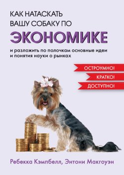Книга "Как натаскать вашу собаку по экономике и разложить по полочкам основные идеи и понятия науки о рынках" – Ребекка Кэмпбелл, Энтони Макгоуэн, 2022