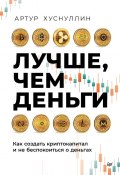 Книга "Лучше, чем деньги. Как создать криптокапитал и не беспокоиться о деньгах" (Артур Хуснуллин, 2023)