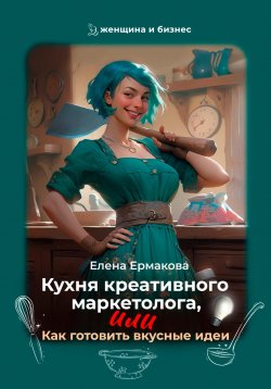 Книга "Кухня креативного маркетолога, или Как готовить вкусные идеи" {Женщина и бизнес} – Елена Ермакова, 2024