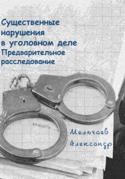 Книга "Существенные нарушения в уголовном деле Предварительное расследование" – Александр Мельчаев, 2024