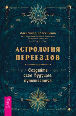 Книга "Астрология переездов. Создайте свое будущее, путешествуя" – Александр Колесников, 2023