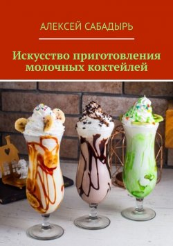 Книга "Искусство приготовления молочных коктейлей" – Алексей Сабадырь