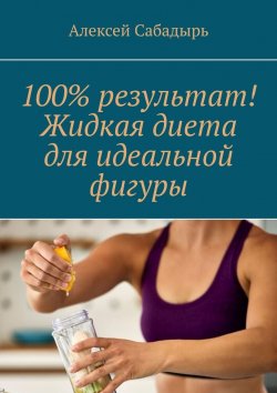Книга "100% результат! Жидкая диета для идеальной фигуры" – Алексей Сабадырь