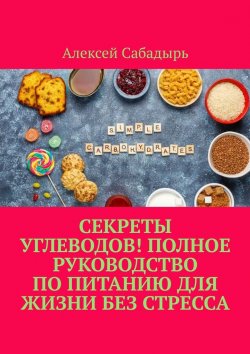 Книга "Секреты углеводов! Полное руководство по питанию для жизни без стресса" – Алексей Сабадырь