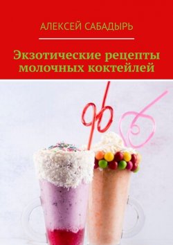 Книга "Экзотические рецепты молочных коктейлей" – Алексей Сабадырь