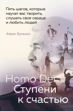 Книга "Homo Dei. Ступени к счастью. Пять шагов, которые научат вас творить, слушать свое сердце и любить людей" – Айрат Бульхин, 2024