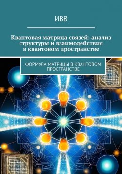Книга "Квантовая матрица связей: анализ структуры и взаимодействия в квантовом пространстве. Формула матрицы в квантовом пространстве" – ИВВ