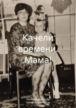 Книга "Качели времени. Мама!" – Ирина Кореневская, Тамара Кореневская, 2024