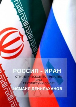 Книга "Россия-Иран: Стратегическое партнерство или тактический союз" – Исмаил Денильханов