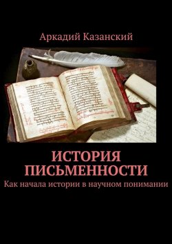 Книга "История письменности. Как начала истории в научном понимании" – Аркадий Казанский