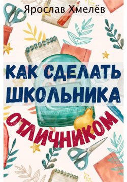 Книга "Как сделать школьника отличником" – Ярослав Хмелев, 2024