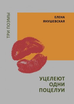 Книга "Уцелеют одни поцелуи. Три поэмы / Стихотворения" – Елена Янушевская, 2024