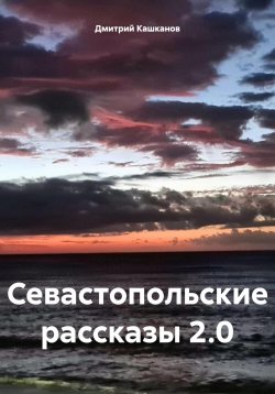 Книга "Севастопольские рассказы 2.0" – Дмитрий Кашканов, 2024
