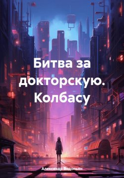 Книга "Битва за докторскую. Колбасу" – Александр Водопьян, 2024