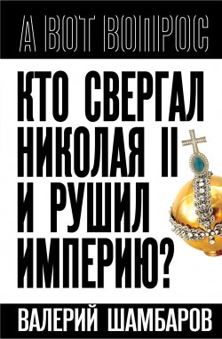 Книга "Кто свергал Николая II и рушил империю?" {А вот вопрос} – Валерий Шамбаров, 2023