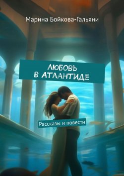 Книга "Любовь в Атлантиде. Рассказы и повести" – Марина Бойкова-Гальяни