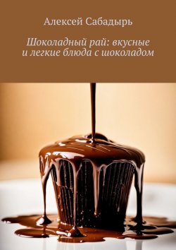 Книга "Шоколадный рай: вкусные и легкие блюда с шоколадом" – Алексей Сабадырь