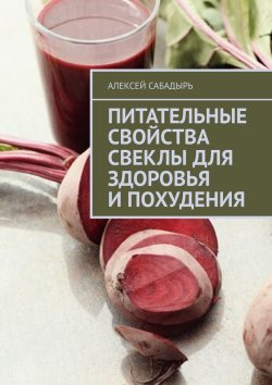 Книга "Питательные свойства свеклы для здоровья и похудения" – Алексей Сабадырь